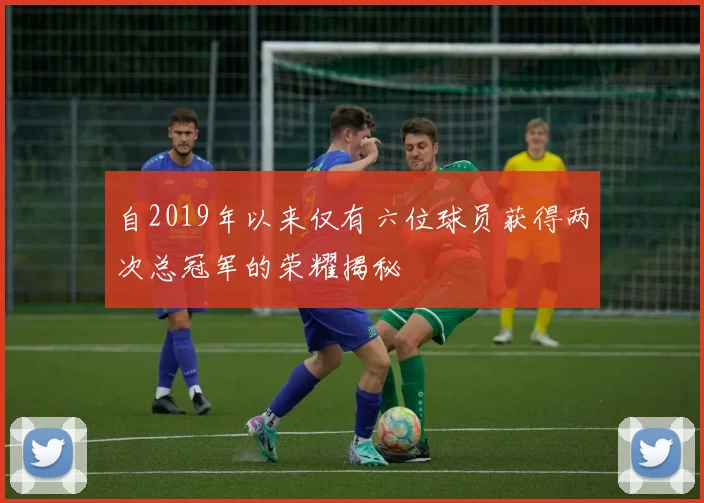 自2019年以来仅有六位球员获得两次总冠军的荣耀揭秘