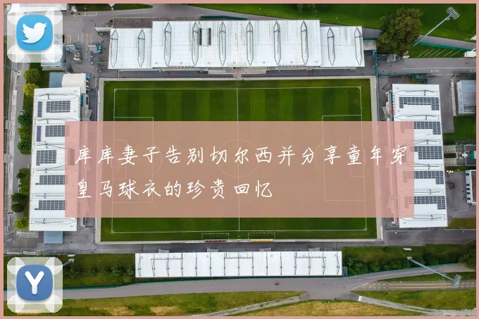 库库妻子告别切尔西并分享童年穿皇马球衣的珍贵回忆