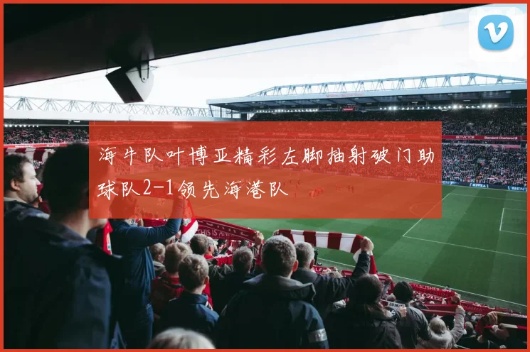 海牛队叶博亚精彩左脚抽射破门助球队2-1领先海港队