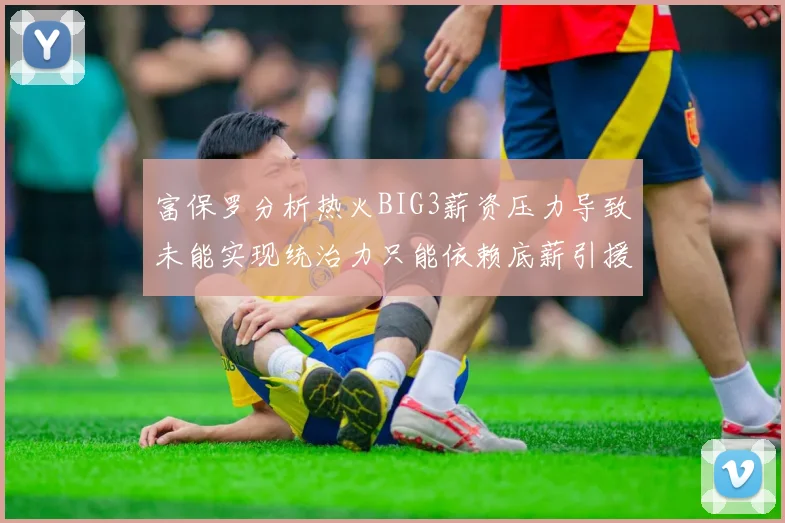 富保罗分析热火BIG3薪资压力导致未能实现统治力只能依赖底薪引援