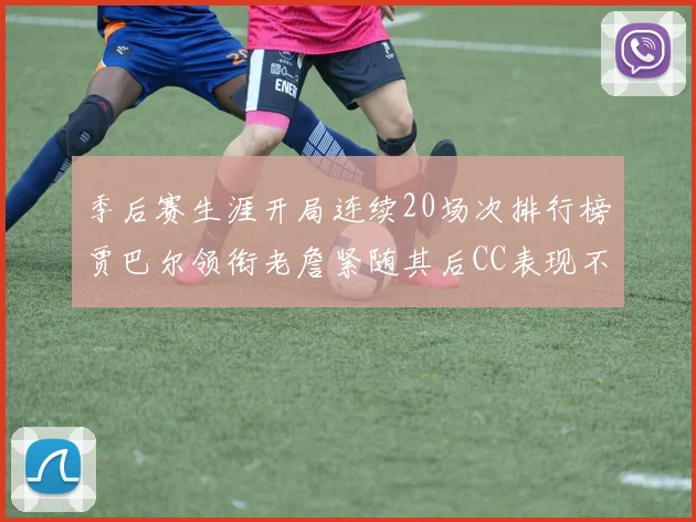 季后赛生涯开局连续20场次排行榜贾巴尔领衔老詹紧随其后CC表现不俗