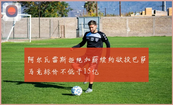 阿尔瓦雷斯拒绝加薪续约欲投巴萨马竞标价不低于15亿