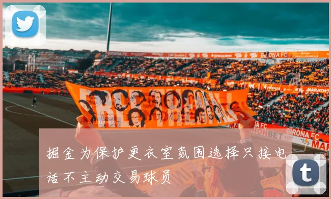 掘金为保护更衣室氛围选择只接电话不主动交易球员