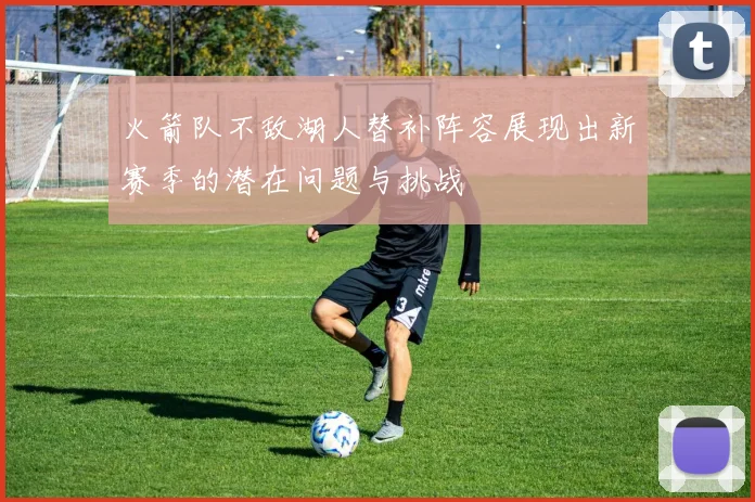 火箭队不敌湖人替补阵容展现出新赛季的潜在问题与挑战