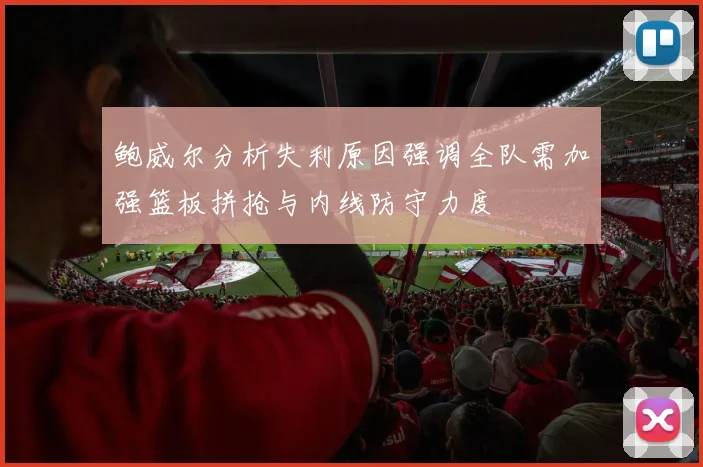 鲍威尔分析失利原因强调全队需加强篮板拼抢与内线防守力度