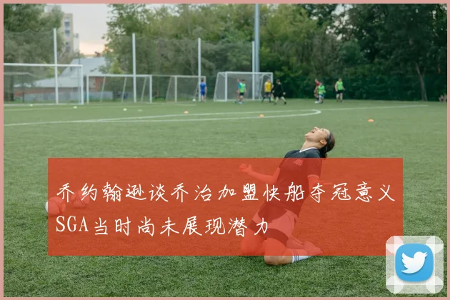 乔约翰逊谈乔治加盟快船夺冠意义SGA当时尚未展现潜力