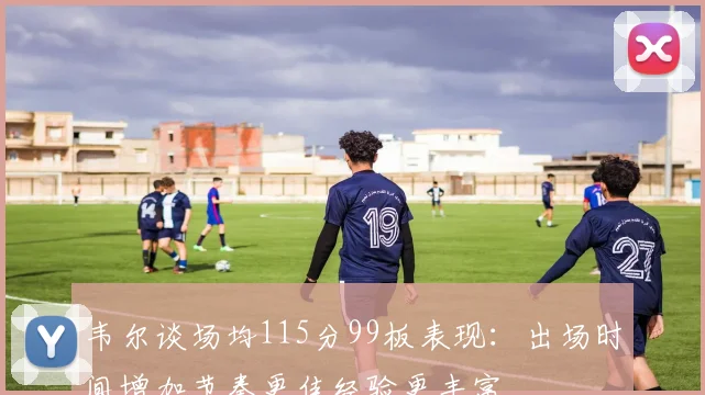韦尔谈场均115分99板表现：出场时间增加节奏更佳经验更丰富
