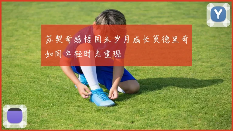 苏契奇感悟国米岁月成长莫德里奇如同年轻时光重现