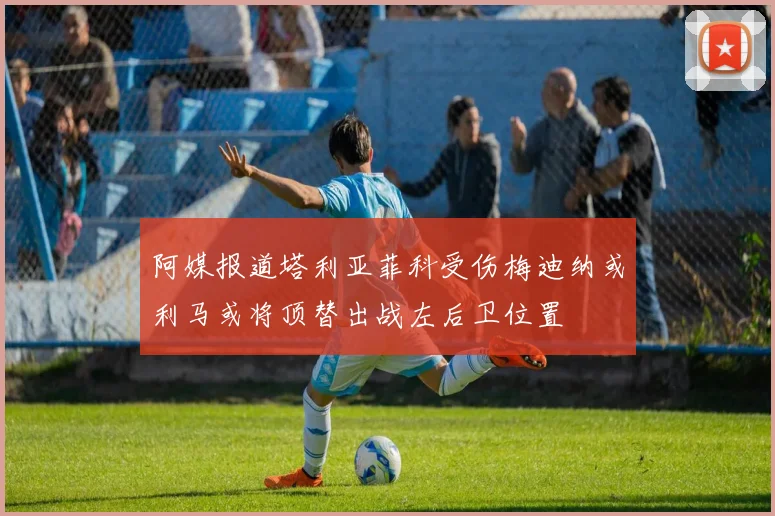 阿媒报道塔利亚菲科受伤梅迪纳或利马或将顶替出战左后卫位置
