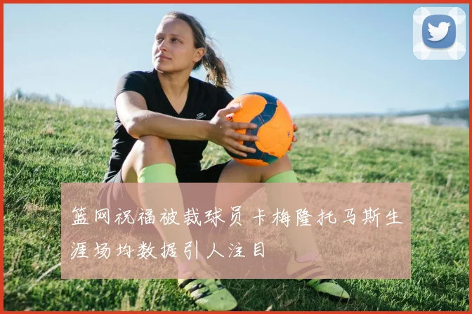 篮网祝福被裁球员卡梅隆托马斯生涯场均数据引人注目