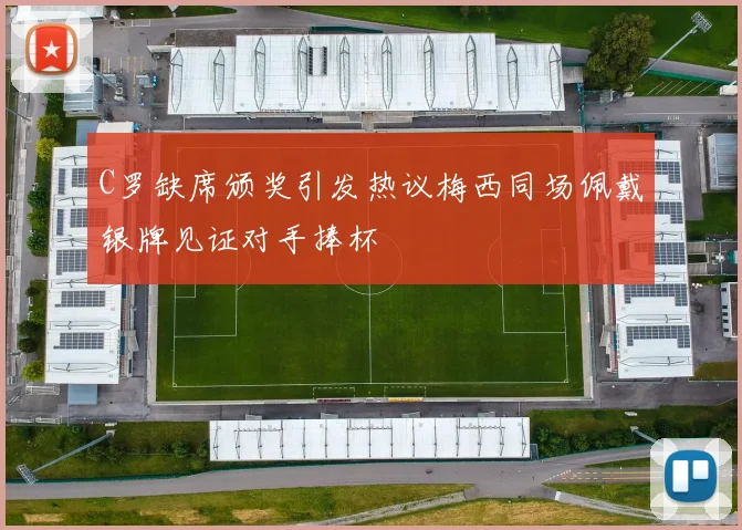 C罗缺席颁奖引发热议梅西同场佩戴银牌见证对手捧杯