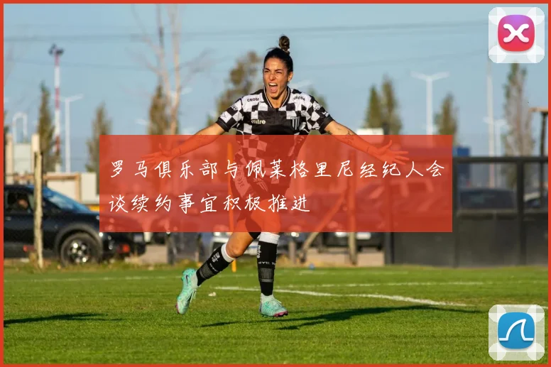 罗马俱乐部与佩莱格里尼经纪人会谈续约事宜积极推进