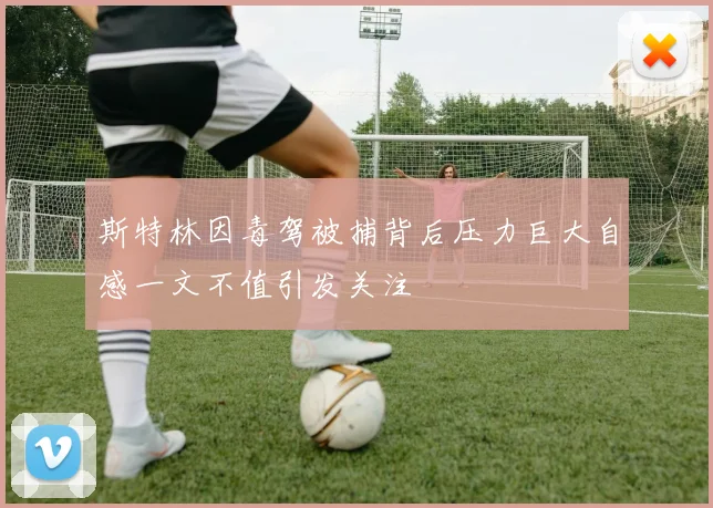 斯特林因毒驾被捕背后压力巨大自感一文不值引发关注