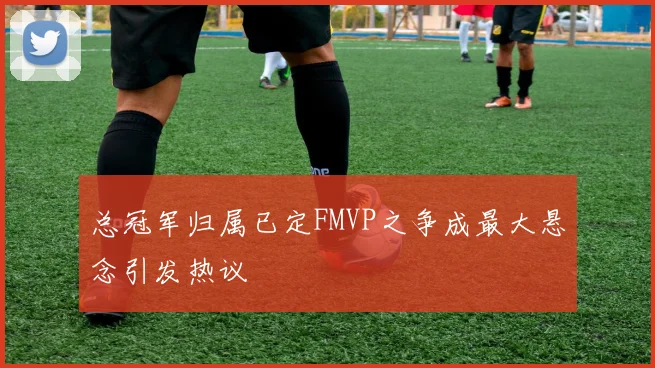 总冠军归属已定FMVP之争成最大悬念引发热议