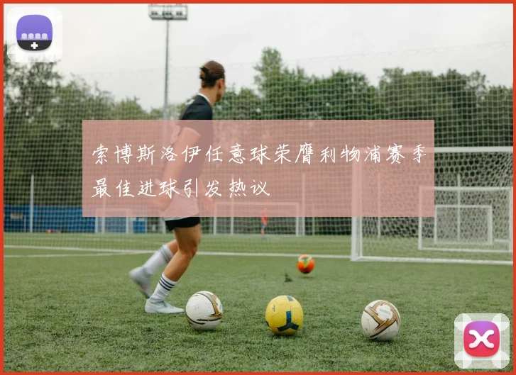 索博斯洛伊任意球荣膺利物浦赛季最佳进球引发热议