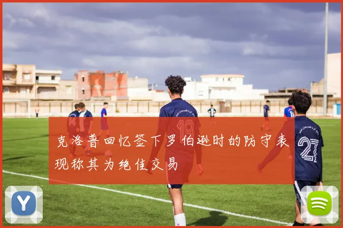 克洛普回忆签下罗伯逊时的防守表现称其为绝佳交易