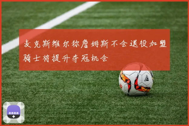 麦克斯维尔称詹姆斯不会退役加盟骑士将提升夺冠机会
