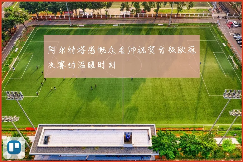 阿尔特塔感慨众名帅祝贺晋级欧冠决赛的温暖时刻